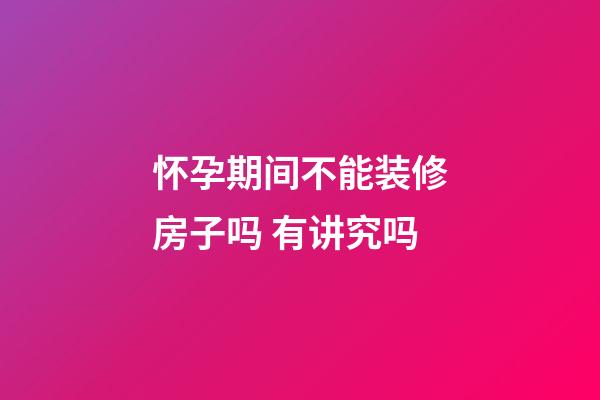 怀孕期间不能装修房子吗 有讲究吗